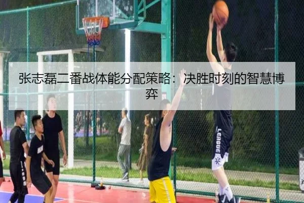 张志磊二番战体能分配策略：决胜时刻的智慧博弈