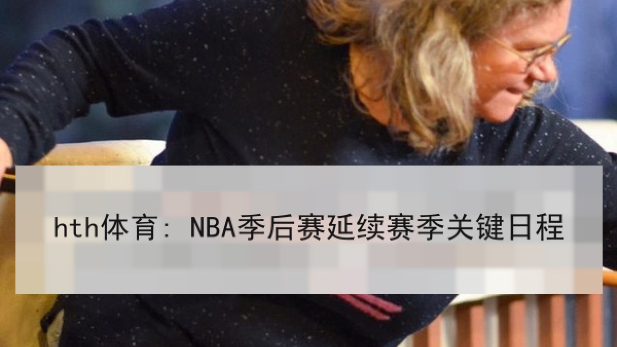hth体育: NBA季后赛延续赛季关键日程 hth体育: NBA季后赛延续赛季关键日程