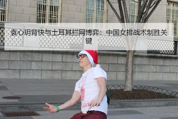 袁心玥背快与土耳其拦网博弈：中国女排战术制胜关键