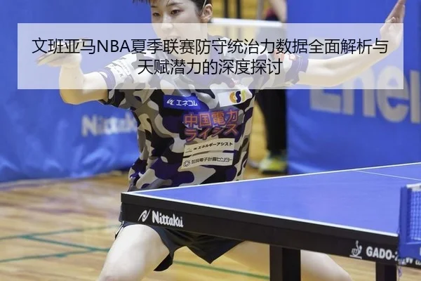 文班亚马NBA夏季联赛防守统治力数据全面解析与天赋潜力的深度探讨