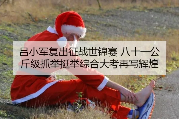 吕小军复出征战世锦赛 八十一公斤级抓举挺举综合大考再写辉煌