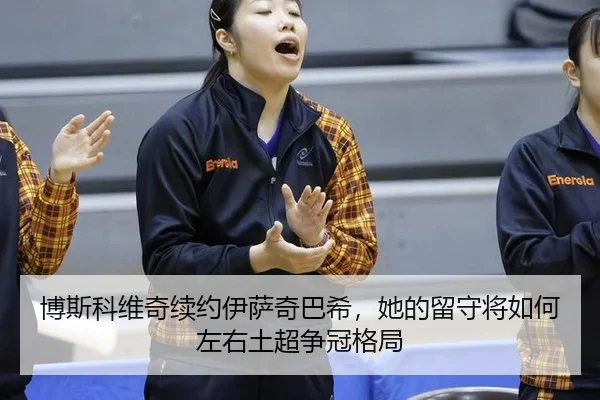 博斯科维奇续约伊萨奇巴希，她的留守将如何左右土超争冠格局