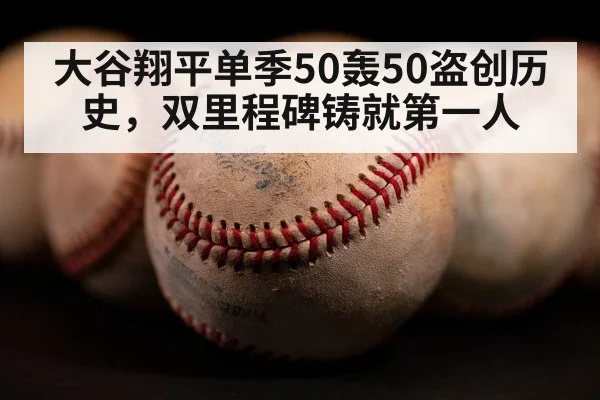 大谷翔平单季50轰50盗创历史,双里程碑铸就第一人