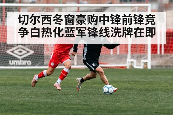 切尔西冬窗豪购中锋前锋竞争白热化蓝军锋线洗牌在即