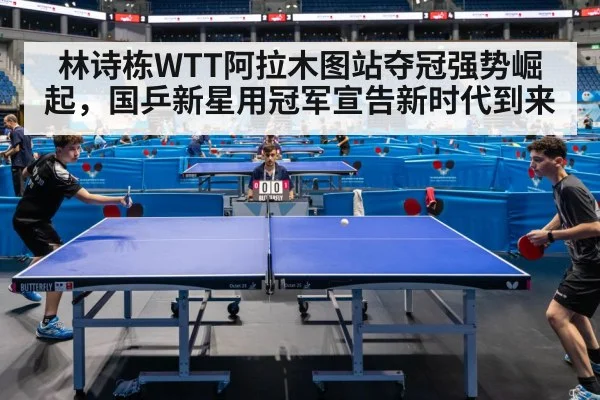 林诗栋WTT阿拉木图站夺冠强势崛起,国乒新星用冠军宣告新时代到来